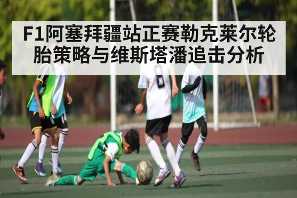 F1阿塞拜疆站正赛勒克莱尔轮胎策略与维斯塔潘追击分析 - c7c7.app