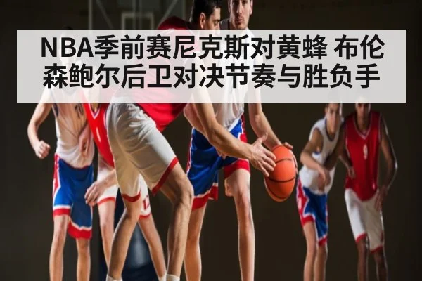 NBA季前赛尼克斯对黄蜂 布伦森鲍尔后卫对决节奏与胜负手（www.c7c7.app）