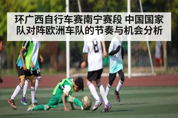 环广西自行车赛南宁赛段 中国国家队对阵欧洲车队的节奏与机会分析（www.c7c7.app）