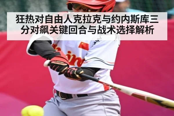 狂热对自由人克拉克与约内斯库三分对飙关键回合与战术选择解析（www.c7c7.app）